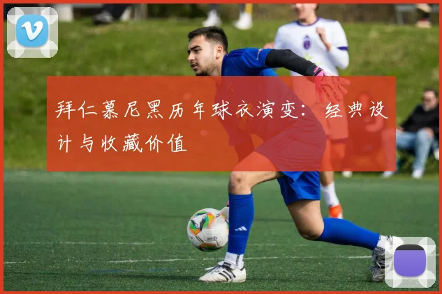 拜仁慕尼黑历年球衣演变:经典设计与收藏价值