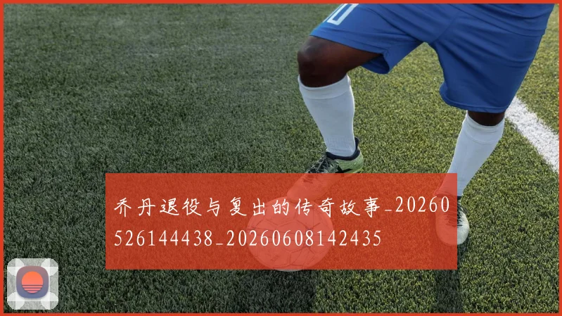 乔丹退役与复出的传奇故事_20260526144438_20260608142435