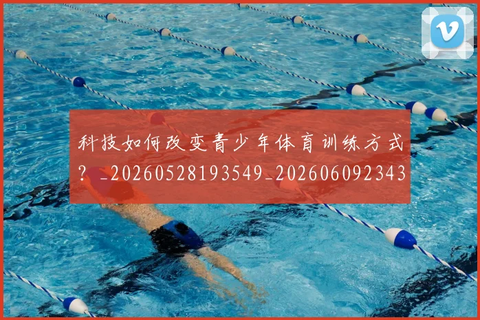 科技如何改变青少年体育训练方式？_20260528193549_20260609234321