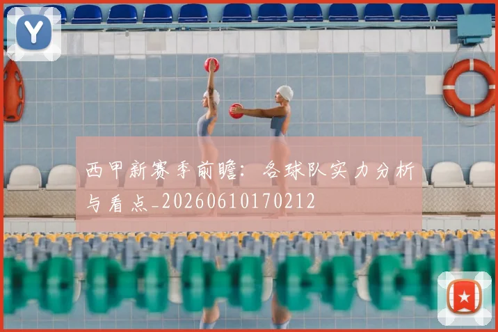 西甲新赛季前瞻：各球队实力分析与看点_20260610170212