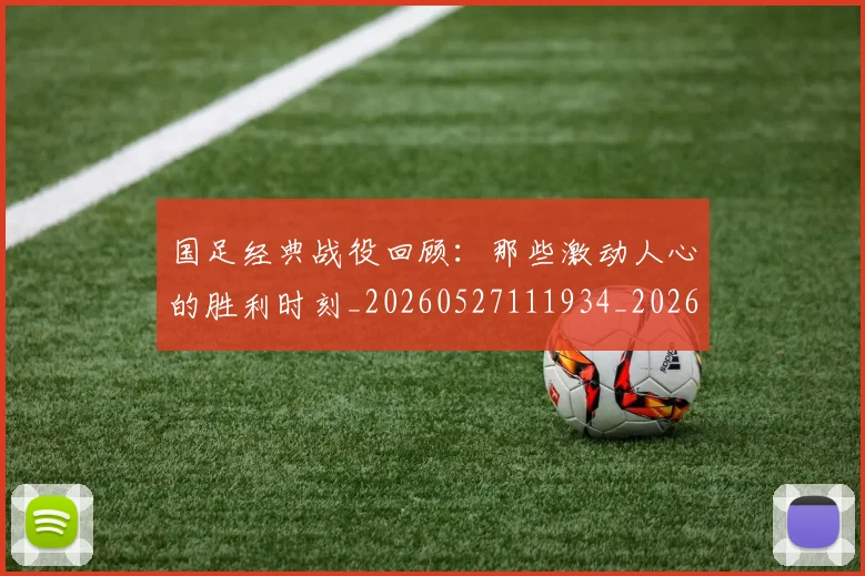 国足经典战役回顾:那些激动人心的胜利时刻_20260527111934_20260608143017