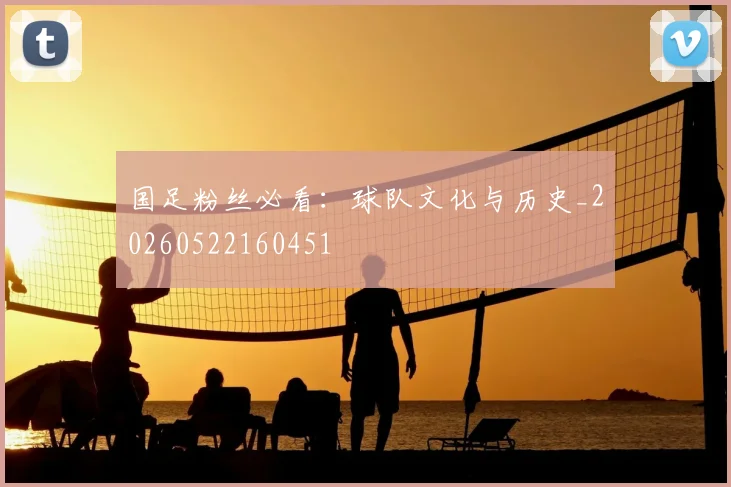 国足粉丝必看:球队文化与历史_20260522160451