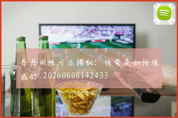 乔丹训练方法揭秘：传奇是如何炼成的_20260608142433