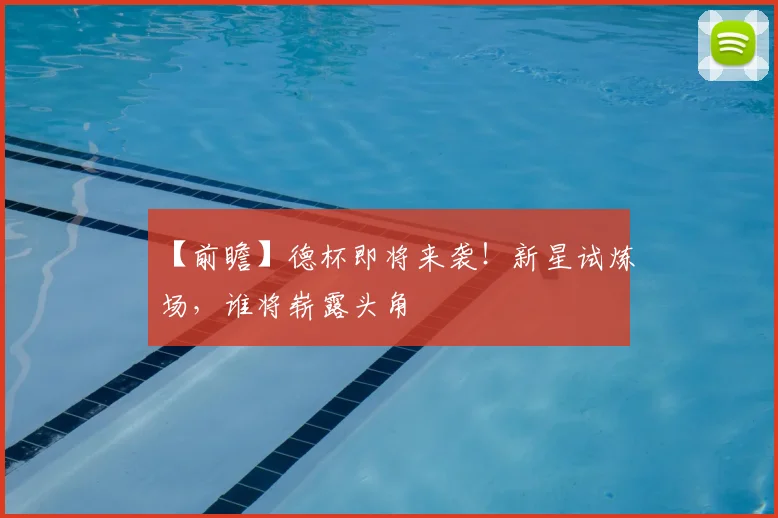 【前瞻】德杯即将来袭！新星试炼场，谁将崭露头角