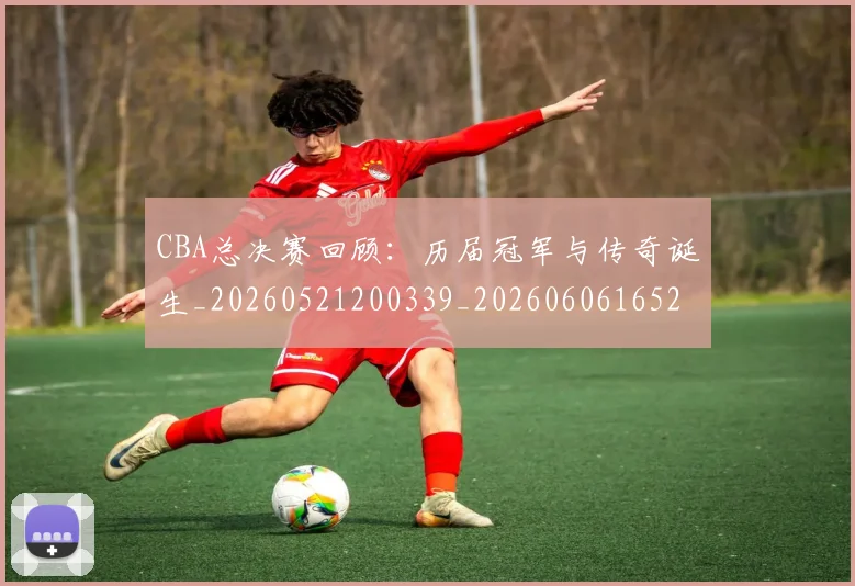 CBA总决赛回顾：历届冠军与传奇诞生_20260521200339_20260606165219