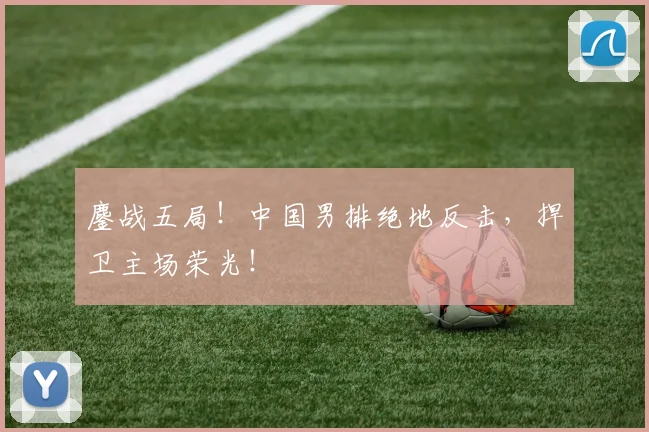 鏖战五局！中国男排绝地反击，捍卫主场荣光！