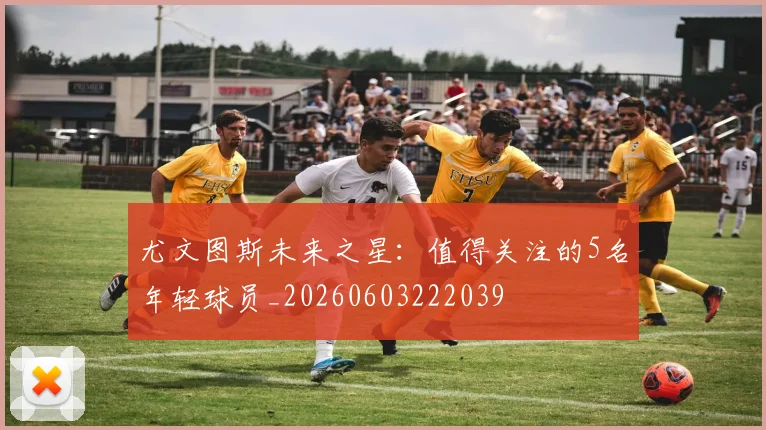 尤文图斯未来之星:值得关注的5名年轻球员_20260603222039