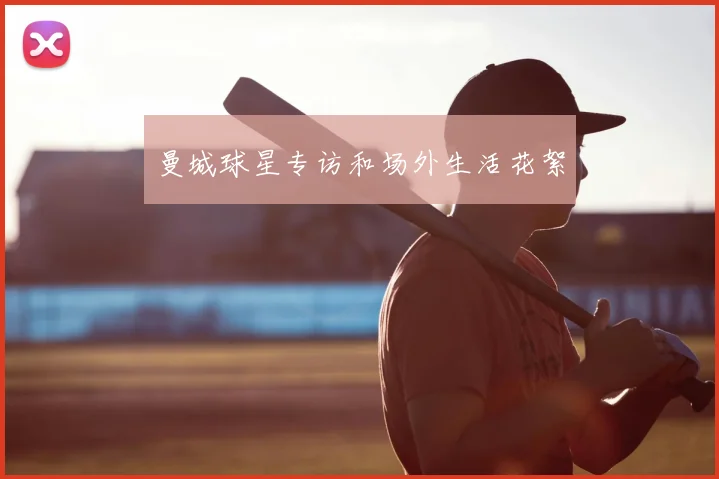 曼城球星专访和场外生活花絮