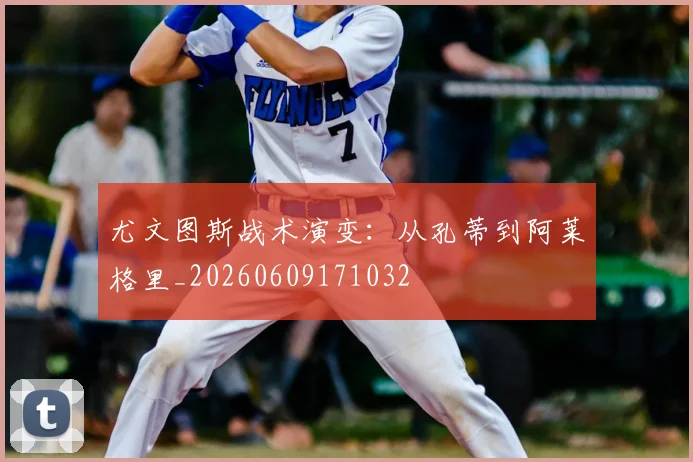 尤文图斯战术演变：从孔蒂到阿莱格里_20260609171032
